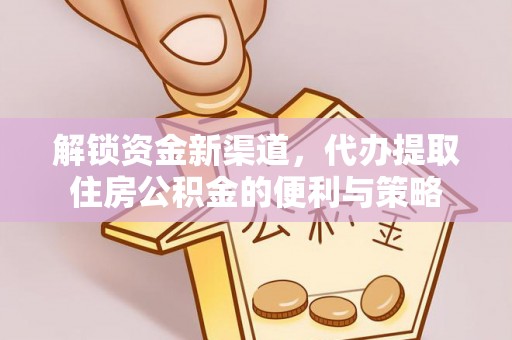 道滘解锁资金新渠道，代办提取住房公积金的便利与策略