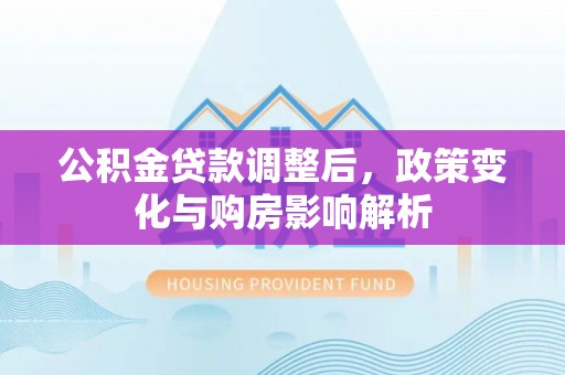 道滘公积金贷款调整后，政策变化与购房影响解析
