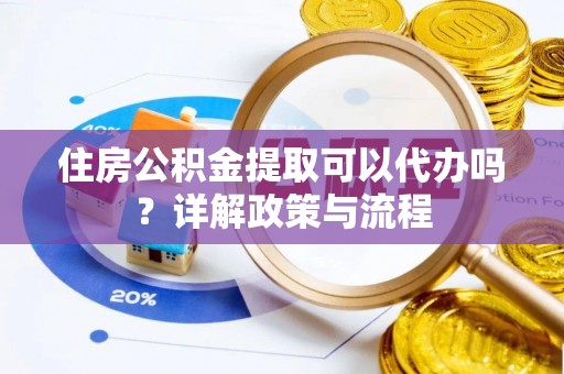 道滘住房公积金提取可以代办吗？详解政策与流程