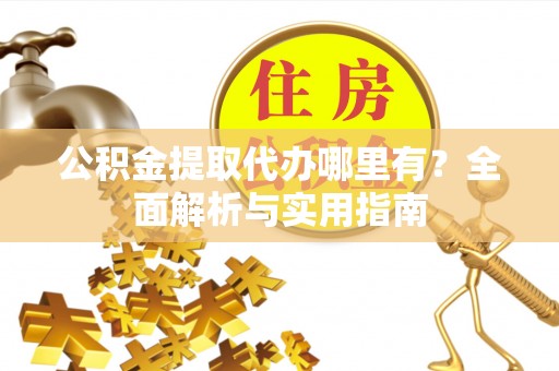 道滘公积金提取代办哪里有？全面解析与实用指南