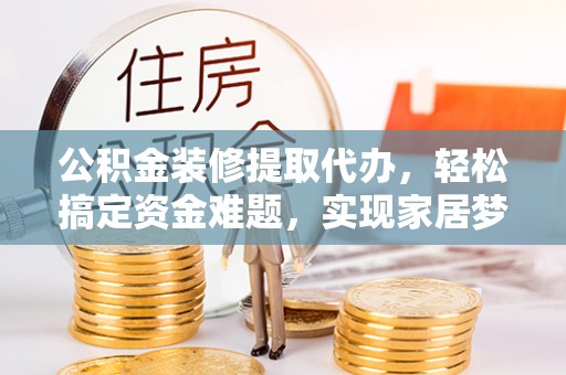 道滘公积金装修提取代办，轻松搞定资金难题，实现家居梦想