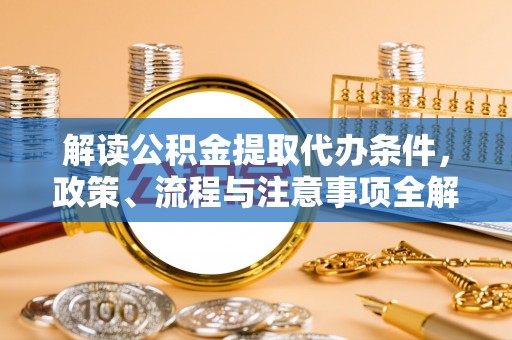 道滘解读公积金提取代办条件，政策、流程与注意事项全解析