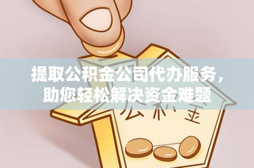 道滘提取公积金公司代办服务，助您轻松解决资金难题
