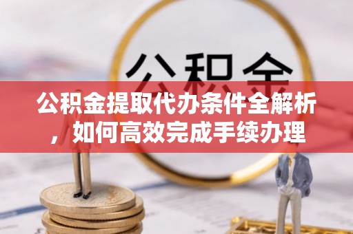 道滘公积金提取代办条件全解析，如何高效完成手续办理
