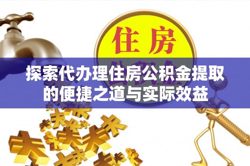道滘探索代办理住房公积金提取的便捷之道与实际效益