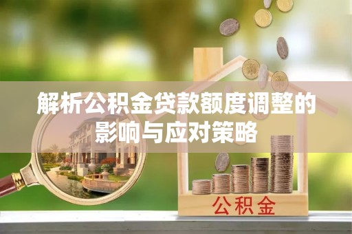 道滘解析公积金贷款额度调整的影响与应对策略