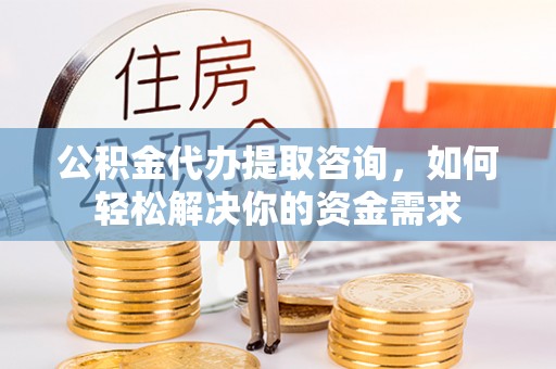 道滘公积金代办提取咨询，如何轻松解决你的资金需求