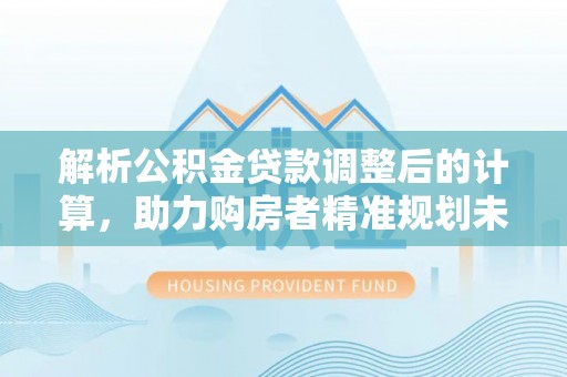 道滘解析公积金贷款调整后的计算，助力购房者精准规划未来