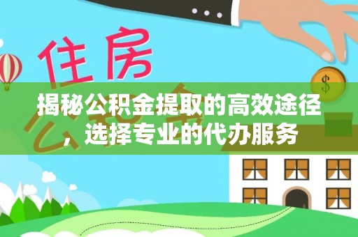 道滘揭秘公积金提取的高效途径，选择专业的代办服务