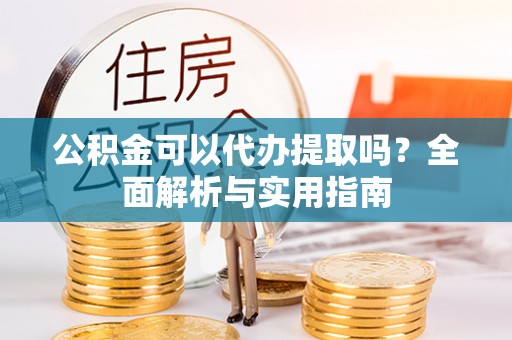 道滘公积金可以代办提取吗？全面解析与实用指南