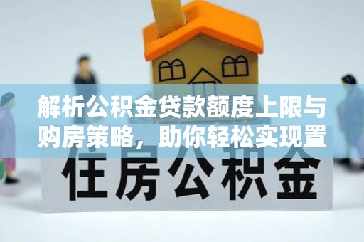 道滘解析公积金贷款额度上限与购房策略，助你轻松实现置业梦想