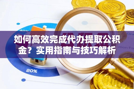 道滘如何高效完成代办提取公积金？实用指南与技巧解析