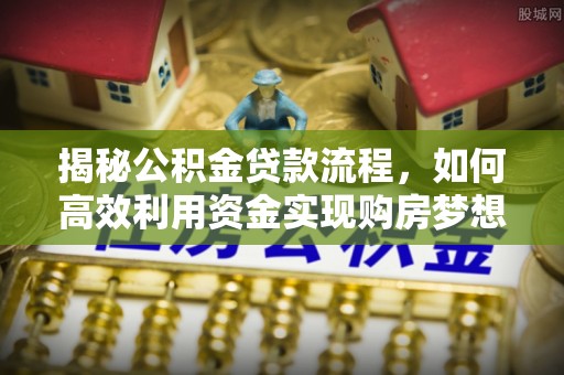 道滘揭秘公积金贷款流程，如何高效利用资金实现购房梦想