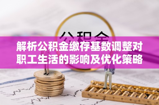 道滘解析公积金缴存基数调整对职工生活的影响及优化策略
