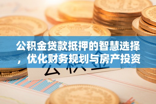 道滘公积金贷款抵押的智慧选择，优化财务规划与房产投资