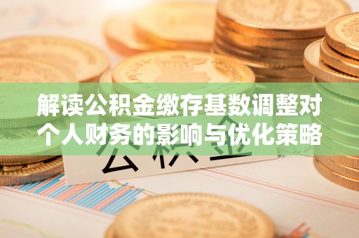 道滘解读公积金缴存基数调整对个人财务的影响与优化策略