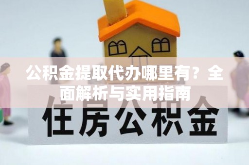 道滘公积金提取代办哪里有？全面解析与实用指南