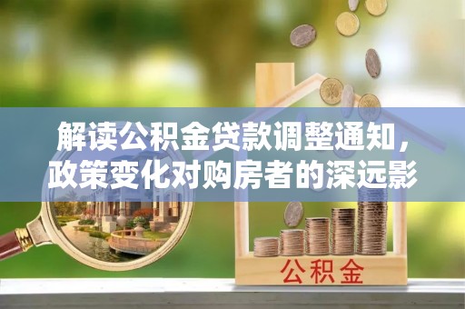 道滘解读公积金贷款调整通知，政策变化对购房者的深远影响