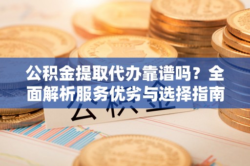 道滘公积金提取代办靠谱吗？全面解析服务优劣与选择指南