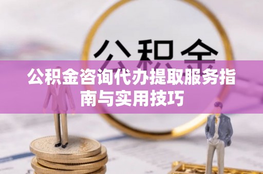 道滘公积金咨询代办提取服务指南与实用技巧