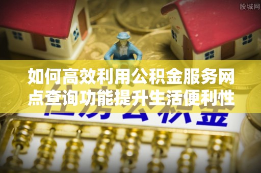 道滘如何高效利用公积金服务网点查询功能提升生活便利性