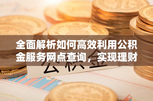 道滘全面解析如何高效利用公积金服务网点查询，实现理财与生活优化