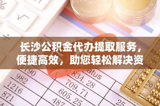 道滘长沙公积金代办提取服务，便捷高效，助您轻松解决资金需求