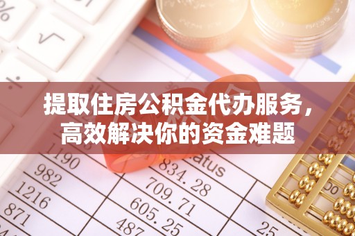 道滘提取住房公积金代办服务，高效解决你的资金难题