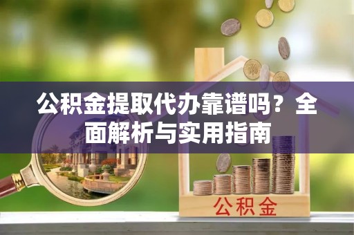 道滘公积金提取代办靠谱吗？全面解析与实用指南