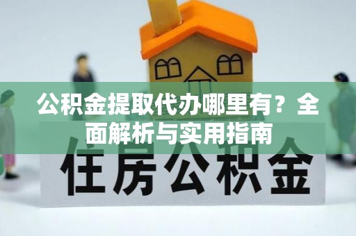 道滘公积金提取代办哪里有？全面解析与实用指南