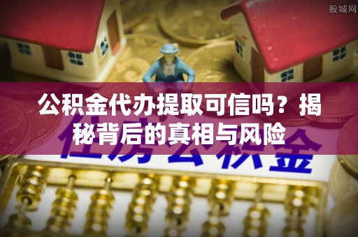 道滘公积金代办提取可信吗？揭秘背后的真相与风险