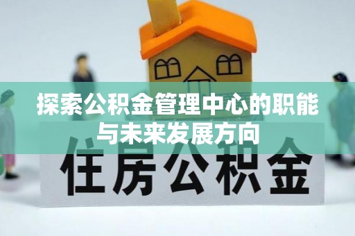 道滘探索公积金管理中心的职能与未来发展方向