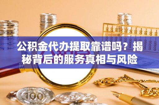 道滘公积金代办提取靠谱吗？揭秘背后的服务真相与风险