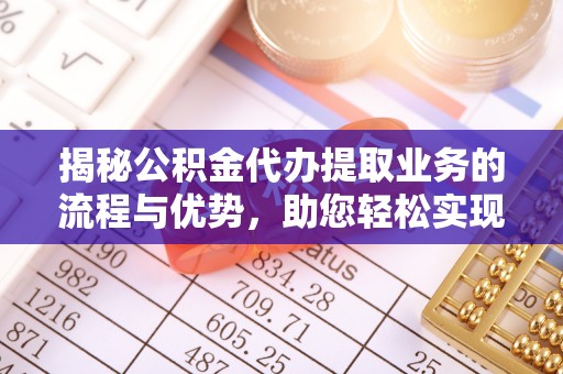 道滘揭秘公积金代办提取业务的流程与优势，助您轻松实现资金利用最大化