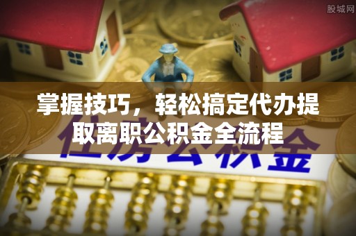 道滘掌握技巧，轻松搞定代办提取离职公积金全流程