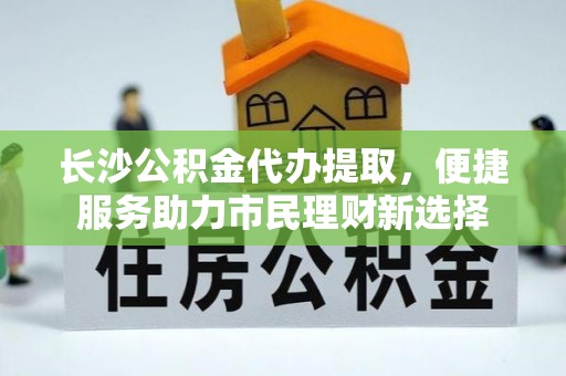 道滘长沙公积金代办提取，便捷服务助力市民理财新选择