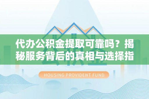 道滘代办公积金提取可靠吗？揭秘服务背后的真相与选择指南