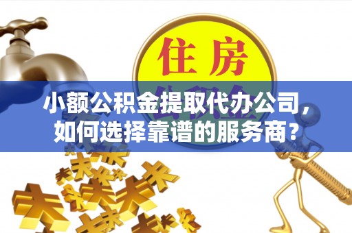道滘小额公积金提取代办公司，如何选择靠谱的服务商？