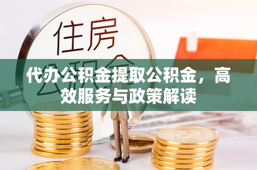 道滘代办公积金提取公积金，高效服务与政策解读