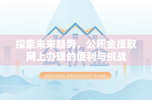 道滘探索未来趋势，公积金提取网上办理的便利与挑战