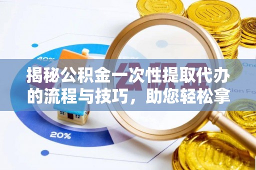 道滘揭秘公积金一次性提取代办的流程与技巧，助您轻松拿钱！