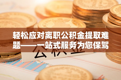 道滘轻松应对离职公积金提取难题——一站式服务为您保驾护航