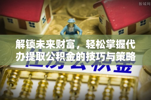 道滘解锁未来财富，轻松掌握代办提取公积金的技巧与策略