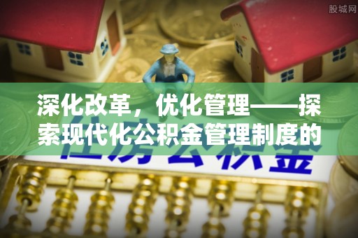 道滘深化改革，优化管理——探索现代化公积金管理制度的实践与未来