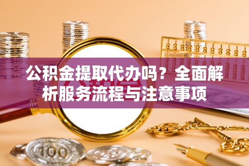 道滘公积金提取代办吗？全面解析服务流程与注意事项