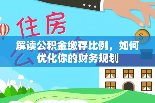 道滘解读公积金缴存比例，如何优化你的财务规划