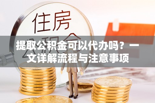 道滘提取公积金可以代办吗？一文详解流程与注意事项