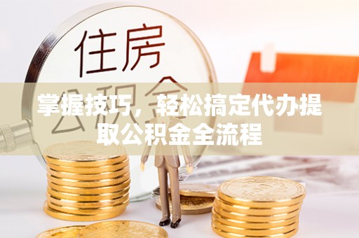 道滘掌握技巧，轻松搞定代办提取公积金全流程