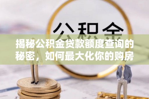 道滘揭秘公积金贷款额度查询的秘密，如何最大化你的购房资金？