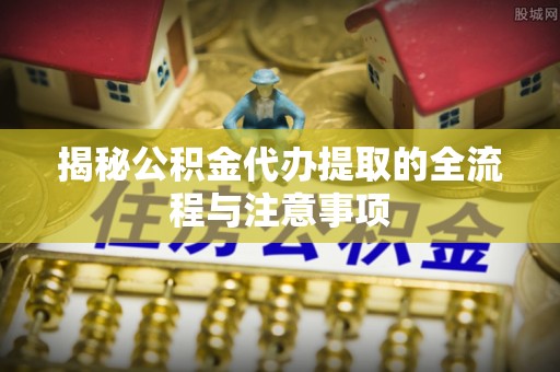 道滘揭秘公积金代办提取的全流程与注意事项